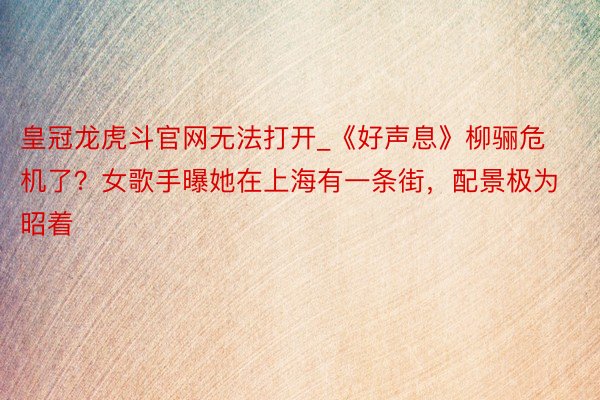 皇冠龙虎斗官网无法打开_《好声息》柳骊危机了？女歌手曝她在上海有一条街，配景极为昭着