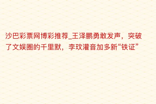 沙巴彩票网博彩推荐_王泽鹏勇敢发声，突破了文娱圈的千里默，李玟灌音加多新“铁证”