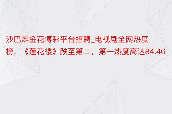 沙巴炸金花博彩平台招聘_电视剧全网热度榜，《莲花楼》跌至第二，第一热度高达84.46