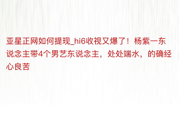 亚星正网如何提现_hi6收视又爆了！杨紫一东说念主带4个男艺东说念主，处处端水，的确经心良苦