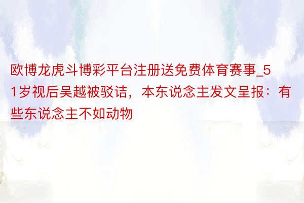 欧博龙虎斗博彩平台注册送免费体育赛事_51岁视后吴越被驳诘，本东说念主发文呈报：有些东说念主不如动物