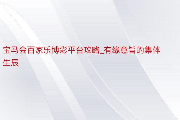 宝马会百家乐博彩平台攻略_有缘意旨的集体生辰