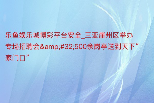乐鱼娱乐城博彩平台安全_三亚崖州区举办专场招聘会&#32;500余岗亭送到天下“家门口”