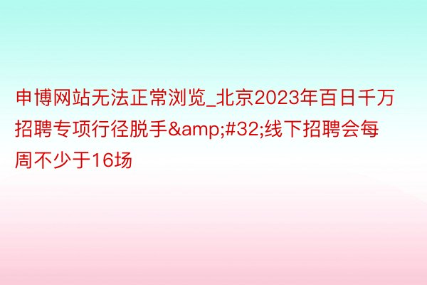 申博网站无法正常浏览_北京2023年百日千万招聘专项行径脱手&#32;线下招聘会每周不少于16场