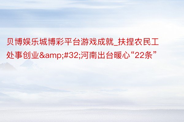 贝博娱乐城博彩平台游戏成就_扶捏农民工处事创业&#32;河南出台暖心“22条”