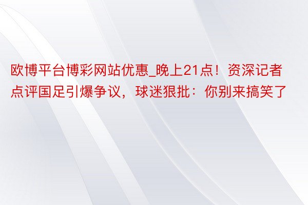 欧博平台博彩网站优惠_晚上21点！资深记者点评国足引爆争议，球迷狠批：你别来搞笑了