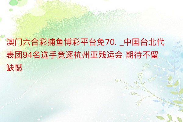 澳门六合彩捕鱼博彩平台免70. _中国台北代表团94名选手竞逐杭州亚残运会 期待不留缺憾
