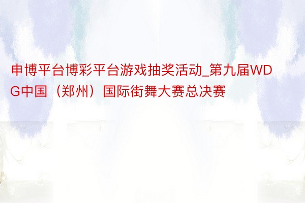 申博平台博彩平台游戏抽奖活动_第九届WDG中国(郑州)国际街舞大赛总决赛