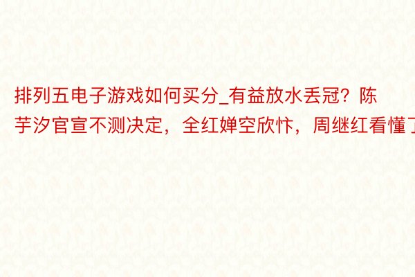 排列五电子游戏如何买分_有益放水丢冠？陈芋汐官宣不测决定，全红婵空欣忭，周继红看懂了