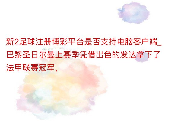 新2足球注册博彩平台是否支持电脑客户端_巴黎圣日尔曼上赛季凭借出色的发达拿下了法甲联赛冠军，