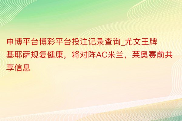 申博平台博彩平台投注记录查询_尤文王牌基耶萨规复健康，将对阵AC米兰，莱奥赛前共享信息