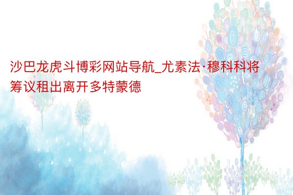 沙巴龙虎斗博彩网站导航_尤素法·穆科科将筹议租出离开多特蒙德