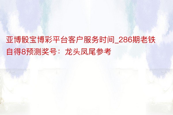 亚博骰宝博彩平台客户服务时间_286期老铁自得8预测奖号：龙头凤尾参考