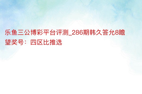 乐鱼三公博彩平台评测_286期韩久答允8瞻望奖号：四区比推选