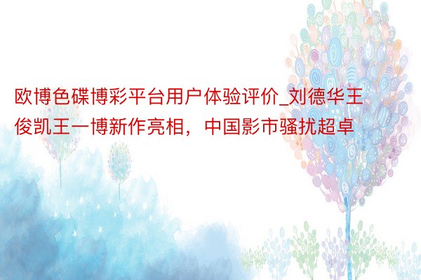 欧博色碟博彩平台用户体验评价_刘德华王俊凯王一博新作亮相，中国影市骚扰超卓