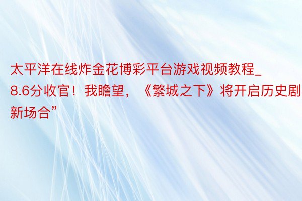 太平洋在线炸金花博彩平台游戏视频教程_8.6分收官！我瞻望，《繁城之下》将开启历史剧“新场合”