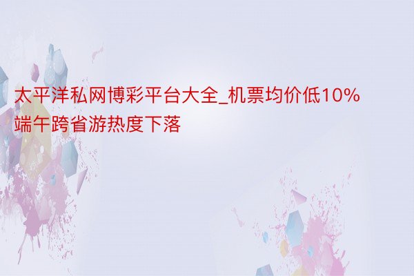 太平洋私网博彩平台大全_机票均价低10% 端午跨省游热度下落