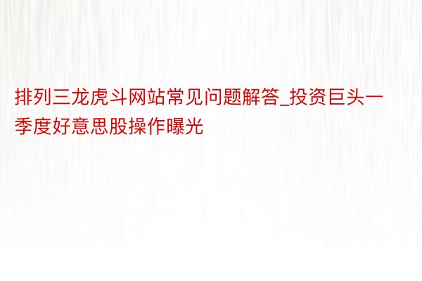排列三龙虎斗网站常见问题解答_投资巨头一季度好意思股操作曝光