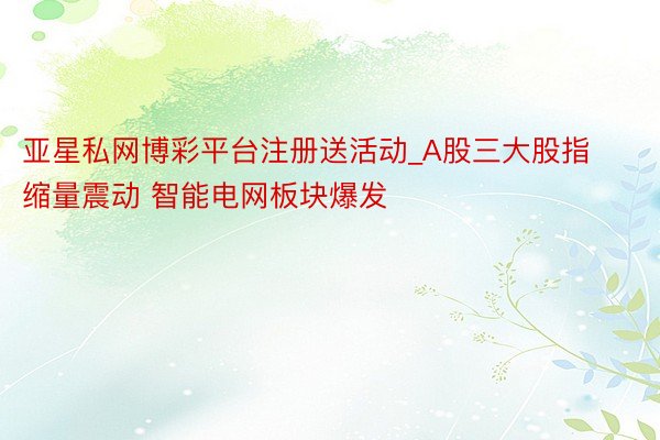亚星私网博彩平台注册送活动_A股三大股指缩量震动 智能电网板块爆发