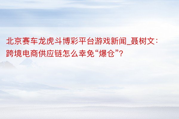 北京赛车龙虎斗博彩平台游戏新闻_聂树文：跨境电商供应链怎么幸免“爆仓”？