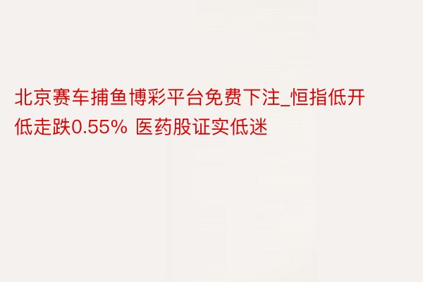 北京赛车捕鱼博彩平台免费下注_恒指低开低走跌0.55% 医药股证实低迷