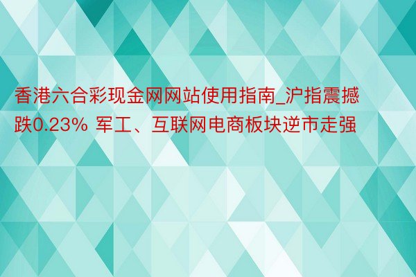 香港六合彩现金网网站使用指南_沪指震撼跌0.23% 军工、互联网电商板块逆市走强