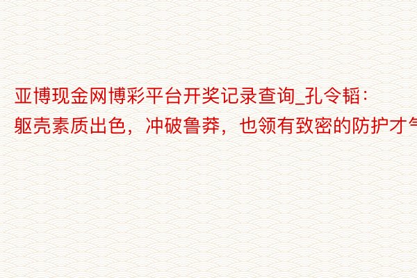 亚博现金网博彩平台开奖记录查询_孔令韬：躯壳素质出色，冲破鲁莽，也领有致密的防护才气