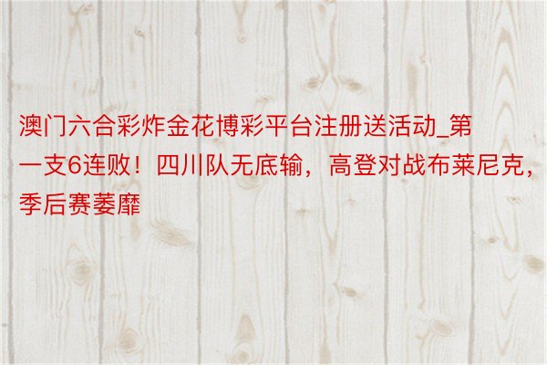 澳门六合彩炸金花博彩平台注册送活动_第一支6连败！四川队无底输，高登对战布莱尼克，季后赛萎靡