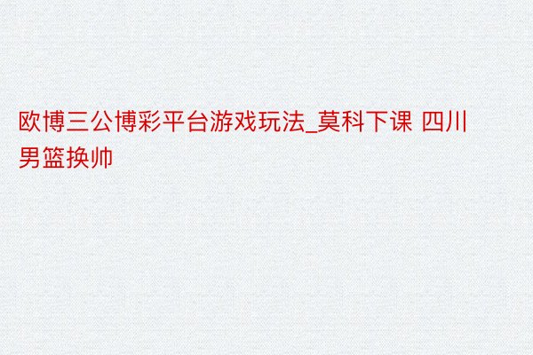 欧博三公博彩平台游戏玩法_莫科下课 四川男篮换帅