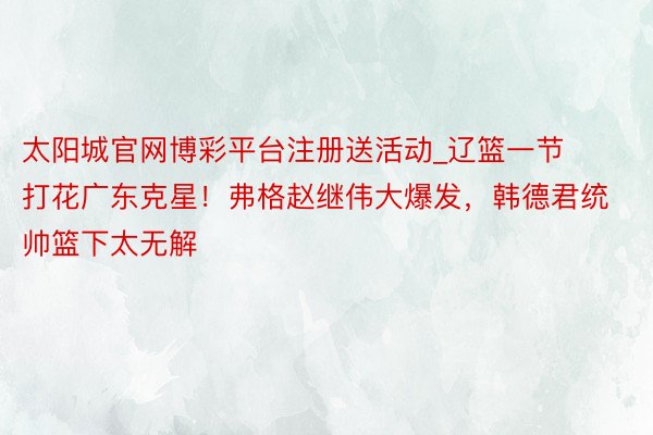 太阳城官网博彩平台注册送活动_辽篮一节打花广东克星！弗格赵继伟大爆发，韩德君统帅篮下太无解