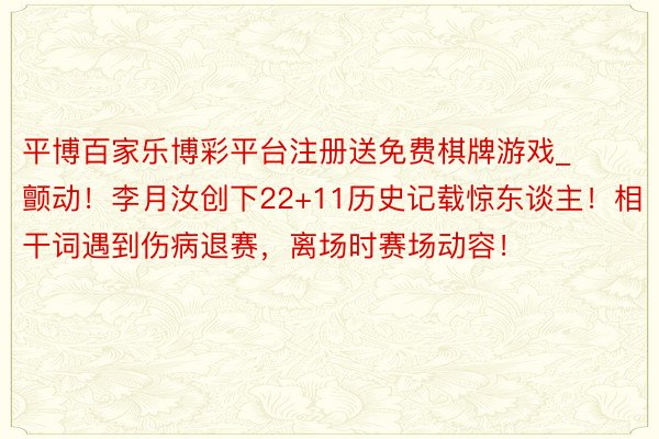 平博百家乐博彩平台注册送免费棋牌游戏_颤动！李月汝创下22+11历史记载惊东谈主！相干词遇到伤病退赛，离场时赛场动容！