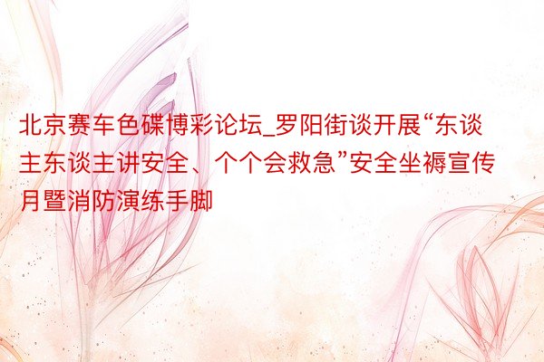 北京赛车色碟博彩论坛_罗阳街谈开展“东谈主东谈主讲安全、个个会救急”安全坐褥宣传月暨消防演练手脚
