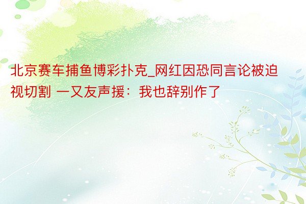 北京赛车捕鱼博彩扑克_网红因恐同言论被迫视切割 一又友声援：我也辞别作了