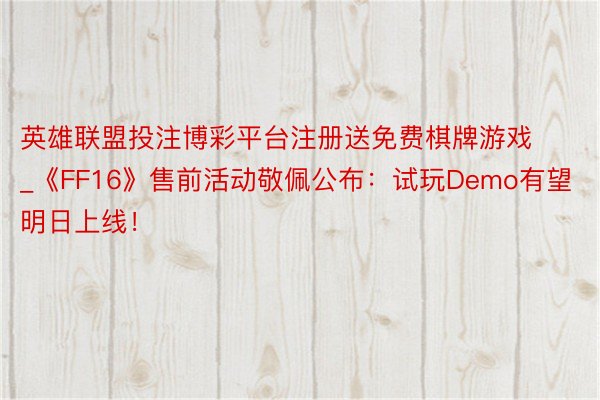 英雄联盟投注博彩平台注册送免费棋牌游戏_《FF16》售前活动敬佩公布：试玩Demo有望明日上线！
