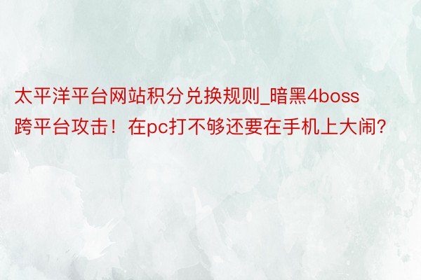 太平洋平台网站积分兑换规则_暗黑4boss跨平台攻击！在pc打不够还要在手机上大闹？