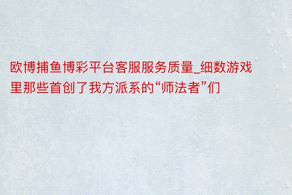 欧博捕鱼博彩平台客服服务质量_细数游戏里那些首创了我方派系的“师法者”们